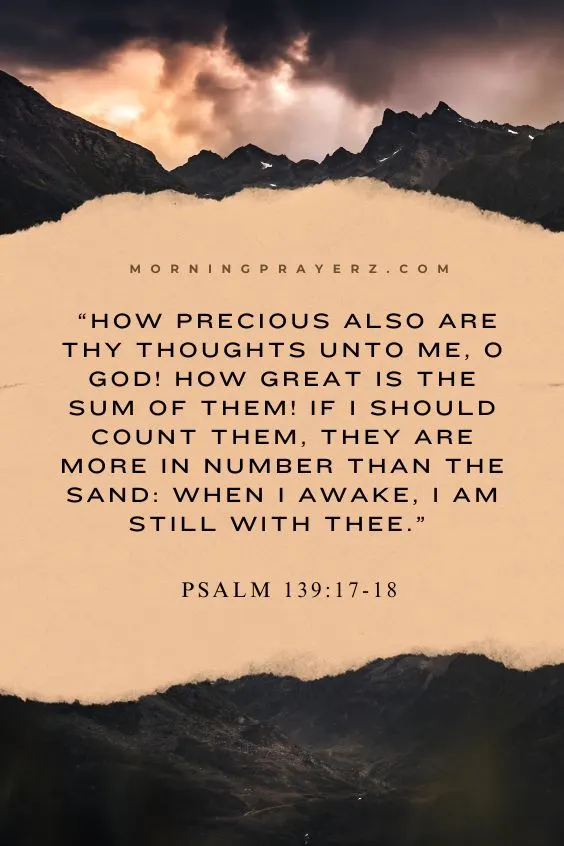 Psalm 139:17-18 says, &ldquo;How precious also are thy thoughts unto me, O God! how great is the sum of them! If I should count them, they are more in number than the sand: when I awake, I am still with thee.&rdquo;