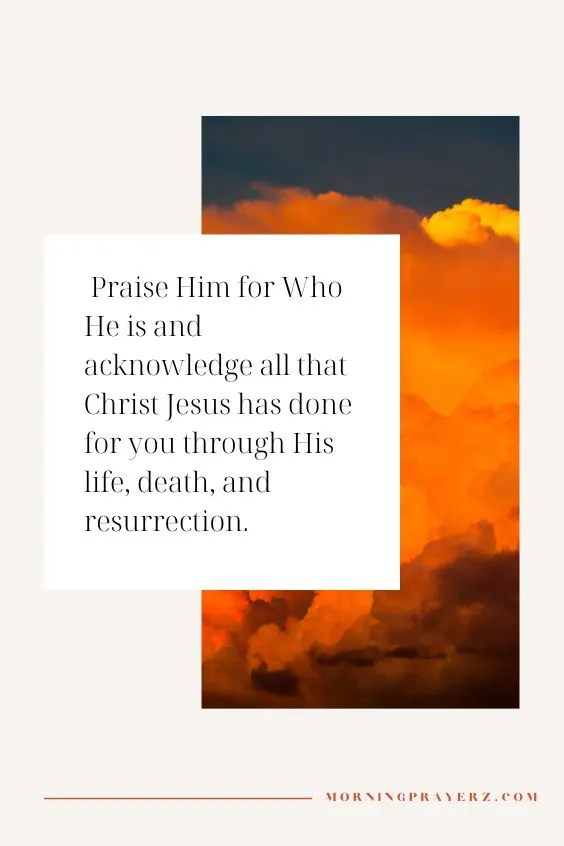 Praise Him for Who He is and acknowledge all that Christ Jesus has done for you through His life, death, and resurrection.