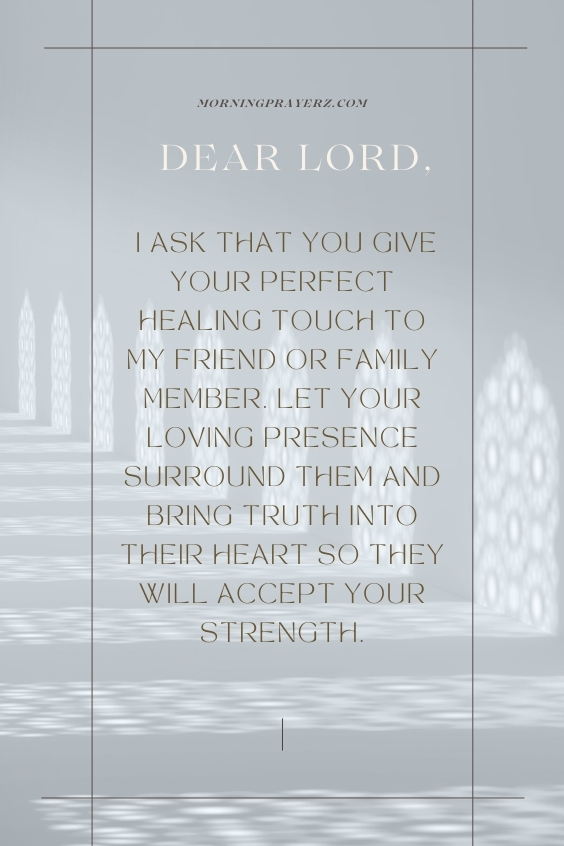 Dear Lord, I ask that You give Your perfect healing touch to my friend or family member. Let Your loving presence surround them and bring truth into their heart so they will accept Your strength
