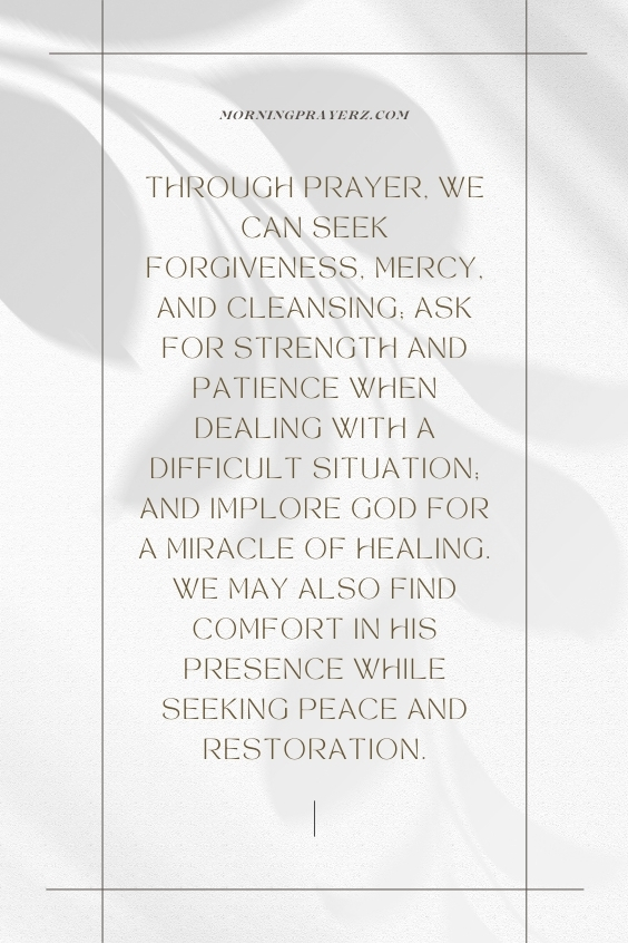 Through prayer, we can seek forgiveness, mercy, and cleansing; ask for strength and patience when dealing with a difficult situation; and implore God for a miracle of healing. We may also find comfort in His presence while seeking peace and restoration.