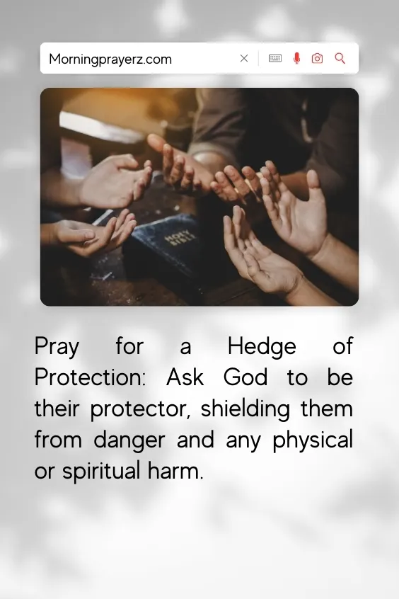 Pray for a Hedge of Protection: Ask God to be their protector, shielding them from danger and any physical or spiritual harm.