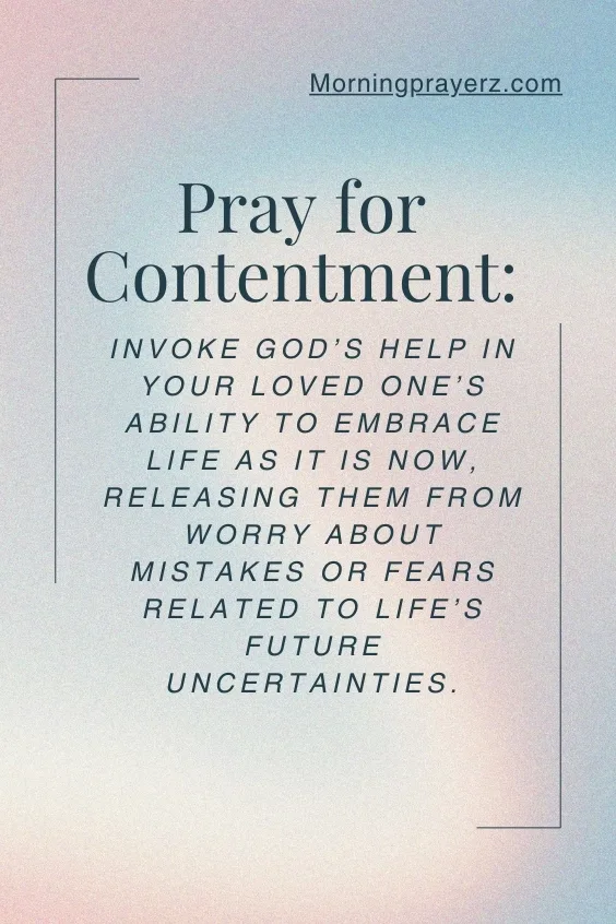 Pray for Contentment: Invoke God&rsquo;s help in your loved one&rsquo;s ability to embrace life as it is now, releasing them from worry about mistakes or fears related to life&rsquo;s future uncertainties.