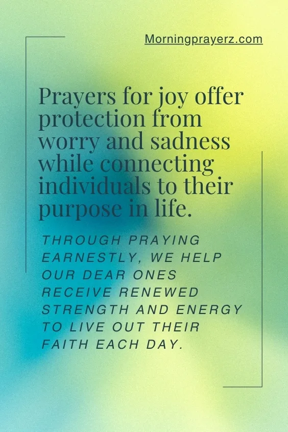Prayers for joy offer protection from worry and sadness while connecting individuals to their purpose in life. Through praying earnestly, we help our dear ones receive renewed strength and energy to live out their faith each day. 